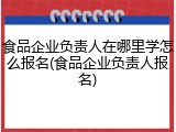 食品企业负责人在哪里学怎么报名(食品企业负责人报名)