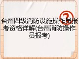 台州四级消防设施操作员报考资格详解(台州消防操作员报考)