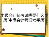 中级会计师考试需要什么学历(中级会计师报考学历)
