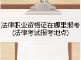 法律职业资格证在哪里报考(法律考试报考地点)