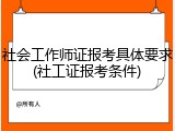 社会工作师证报考具体要求(社工证报考条件)