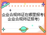 企业合规师证在哪里报考(企业合规师证报考)