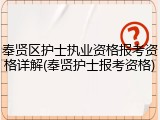 奉贤区护士执业资格报考资格详解(奉贤护士报考资格)