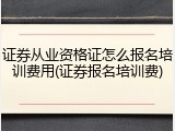 证券从业资格证怎么报名培训费用(证券报名培训费)