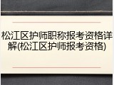松江区护师职称报考资格详解(松江区护师报考资格)