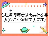 心理咨询师考试需要什么学历(心理咨询师学历要求)