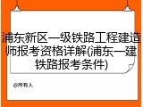 浦东新区一级铁路工程建造师报考资格详解(浦东一建铁路报考条件)