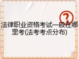 法律职业资格考试一般在哪里考(法考考点分布)