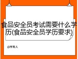 食品安全员考试需要什么学历(食品安全员学历要求)