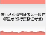 银行从业资格证考试一般在哪里考(银行资格证考点)