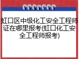虹口区中级化工安全工程师证在哪里报考(虹口化工安全工程师报考)