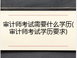 审计师考试需要什么学历(审计师考试学历要求)