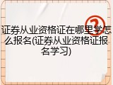 证券从业资格证在哪里学怎么报名(证券从业资格证报名学习)
