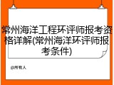 常州海洋工程环评师报考资格详解(常州海洋环评师报考条件)