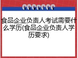 食品企业负责人考试需要什么学历(食品企业负责人学历要求)