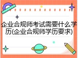 企业合规师考试需要什么学历(企业合规师学历要求)