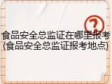 食品安全总监证在哪里报考(食品安全总监证报考地点)