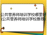 公共营养师培训学校哪里好(公共营养师培训学校推荐)