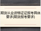 期货从业资格证证报考具体要求(期货报考要求)