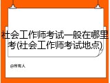 社会工作师考试一般在哪里考(社会工作师考试地点)