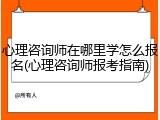 心理咨询师在哪里学怎么报名(心理咨询师报考指南)