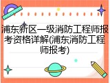 浦东新区一级消防工程师报考资格详解(浦东消防工程师报考)