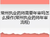 常州执业药师需要年审吗怎么操作(常州执业药师年审流程)