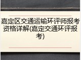 嘉定区交通运输环评师报考资格详解(嘉定交通环评报考)