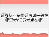 证券从业资格证考试一般在哪里考(证券考点在哪)