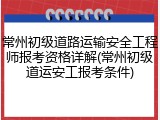 常州初级道路运输安全工程师报考资格详解(常州初级道运安工报考条件)