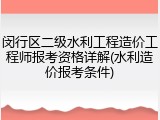 闵行区二级水利工程造价工程师报考资格详解(水利造价报考条件)