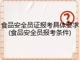 食品安全员证报考具体要求(食品安全员报考条件)