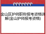 金山区护师职称报考资格详解(金山护师报考资格)