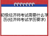 初级经济师考试需要什么学历(经济师考试学历要求)
