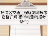 杨浦区交通工程检测师报考资格详解(杨浦检测师报考条件)