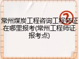 常州煤炭工程咨询工程师证在哪里报考(常州工程师证报考点)