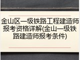 金山区一级铁路工程建造师报考资格详解(金山一级铁路建造师报考条件)