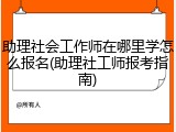 助理社会工作师在哪里学怎么报名(助理社工师报考指南)