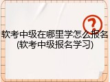 软考中级在哪里学怎么报名(软考中级报名学习)