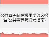 公共营养师在哪里学怎么报名(公共营养师报考指南)