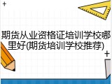 期货从业资格证培训学校哪里好(期货培训学校推荐)
