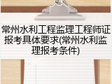 常州水利工程监理工程师证报考具体要求(常州水利监理报考条件)