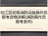 松江区初级消防设施操作员报考资格详解(消防操作员报考条件)