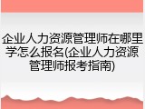 企业人力资源管理师在哪里学怎么报名(企业人力资源管理师报考指南)