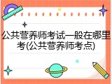公共营养师考试一般在哪里考(公共营养师考点)