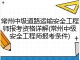 常州中级道路运输安全工程师报考资格详解(常州中级安全工程师报考条件)