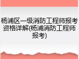 杨浦区一级消防工程师报考资格详解(杨浦消防工程师报考)