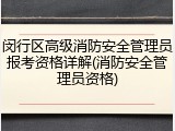 闵行区高级消防安全管理员报考资格详解(消防安全管理员资格)