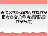 青浦区初级消防设施操作员报考资格详解(青浦消防操作员报考)