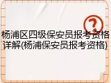 杨浦区四级保安员报考资格详解(杨浦保安员报考资格)